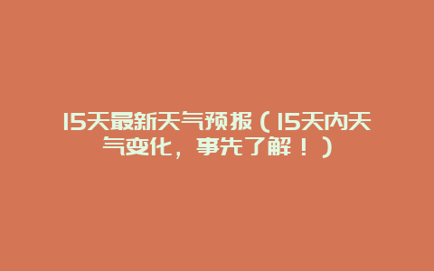 15天最新天气预报（15天内天气变化，事先了解！）