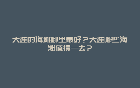 大连的海滩哪里最好？大连哪些海滩值得一去？