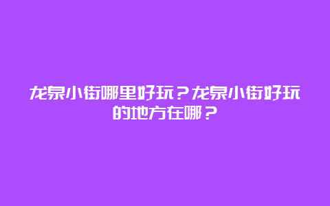 龙泉小街哪里好玩？龙泉小街好玩的地方在哪？