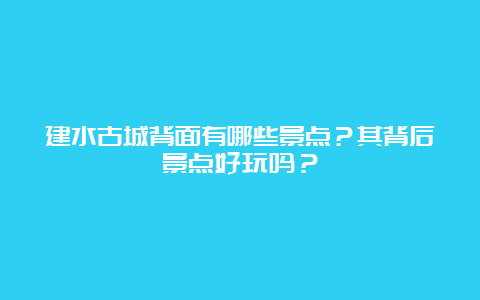 建水古城背面有哪些景点？其背后景点好玩吗？