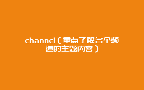 channel（重点了解各个频道的主题内容）