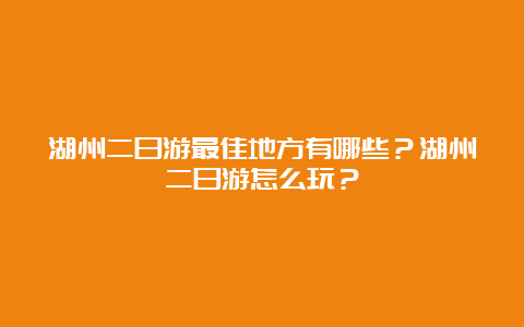 湖州二日游最佳地方有哪些？湖州二日游怎么玩？