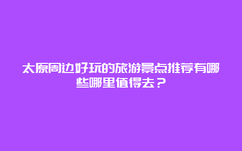 太原周边好玩的旅游景点推荐有哪些哪里值得去？