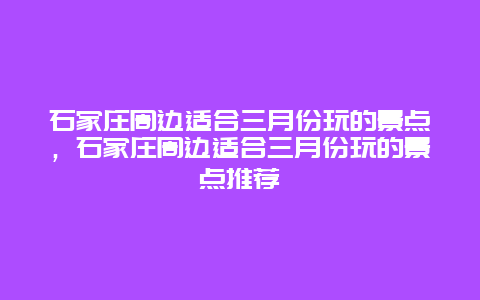 石家庄周边适合三月份玩的景点，石家庄周边适合三月份玩的景点推荐