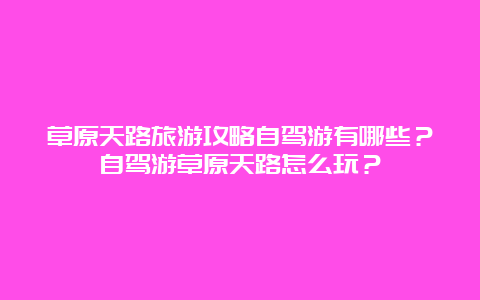 草原天路旅游攻略自驾游有哪些？自驾游草原天路怎么玩？