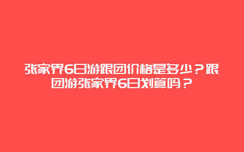 张家界6日游跟团价格是多少？跟团游张家界6日划算吗？