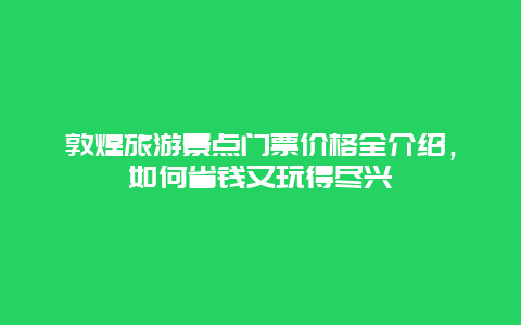 敦煌旅游景点门票价格全介绍，如何省钱又玩得尽兴