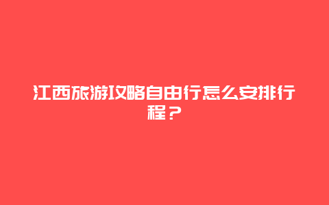 江西旅游攻略自由行怎么安排行程？