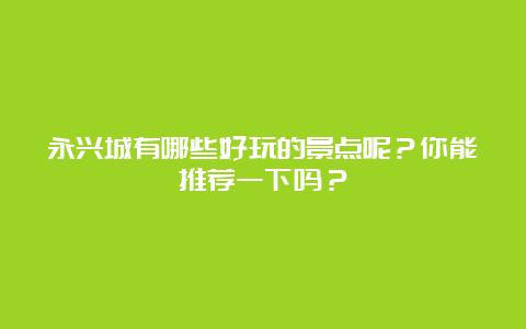 永兴城有哪些好玩的景点呢？你能推荐一下吗？