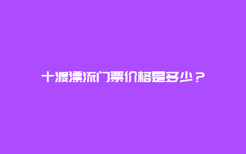 十渡漂流门票价格是多少？