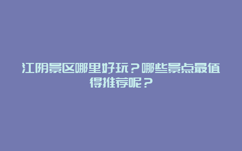 江阴景区哪里好玩？哪些景点最值得推荐呢？