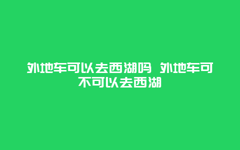 外地车可以去西湖吗 外地车可不可以去西湖