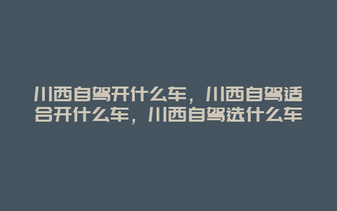 川西自驾开什么车，川西自驾适合开什么车，川西自驾选什么车