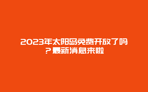 2025年太阳岛免费开放了吗？最新消息来啦