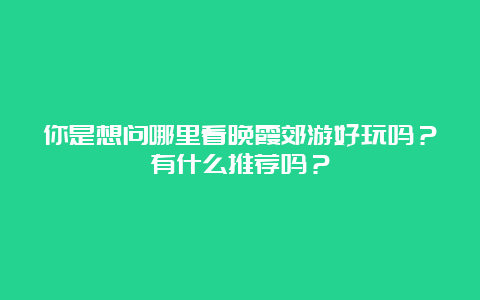 你是想问哪里看晚霞郊游好玩吗？有什么推荐吗？